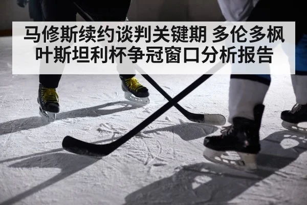 马修斯续约谈判关键期 多伦多枫叶斯坦利杯争冠窗口分析报告