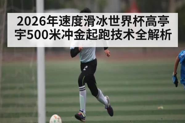 2026年速度滑冰世界杯高亭宇500米冲金起跑技术全解析