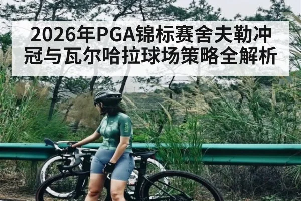 2026年PGA锦标赛舍夫勒冲冠与瓦尔哈拉球场策略全解析