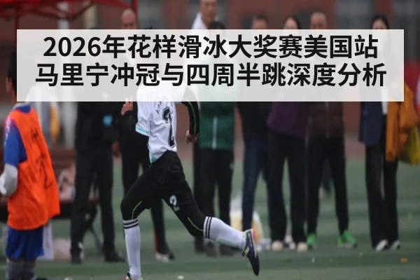 2026年花样滑冰大奖赛美国站马里宁冲冠与四周半跳深度分析