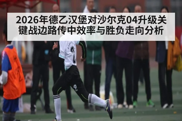 2026年德乙汉堡对沙尔克04升级关键战边路传中效率与胜负走向分析