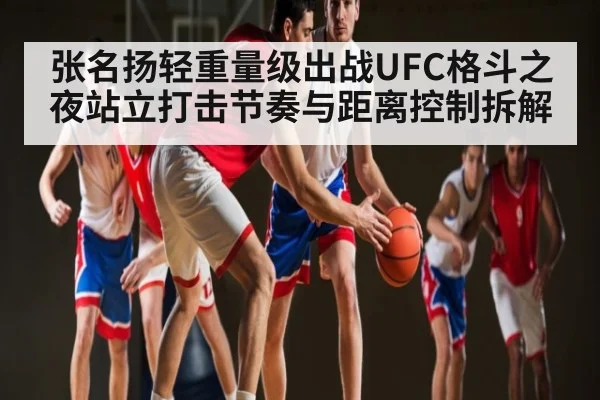 张名扬轻重量级出战UFC格斗之夜站立打击节奏与距离控制拆解