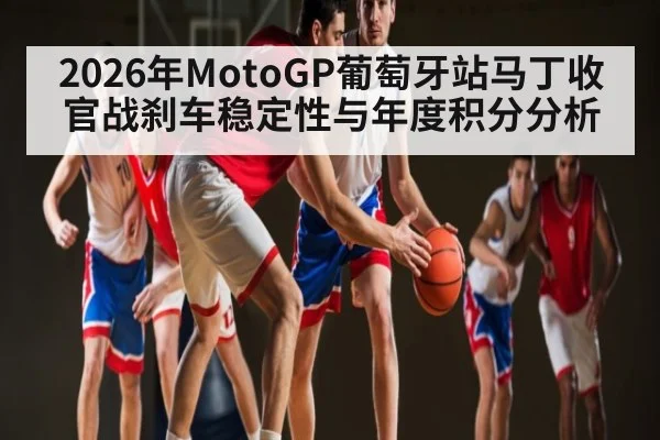 2026年MotoGP葡萄牙站马丁收官战刹车稳定性与年度积分分析